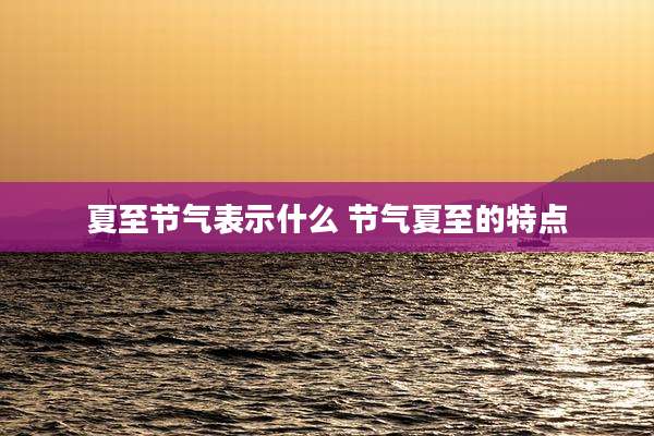 夏至节气表示什么 节气夏至的特点