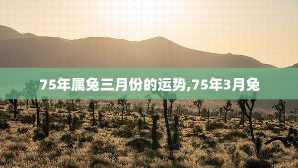 75年属兔三月份的运势,75年3月兔
