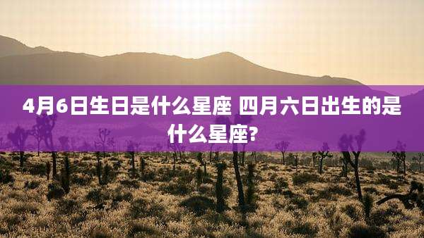 4月6日生日是什么星座 四月六日出生的是什么星座?
