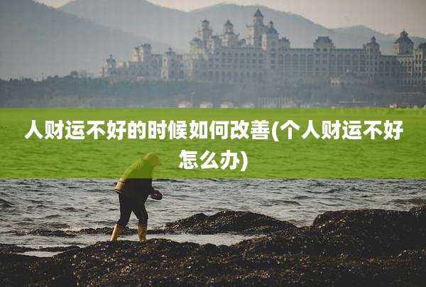 人财运不好的时候如何改善(个人财运不好怎么办)