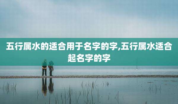 五行属水的适合用于名字的字,五行属水适合起名字的字