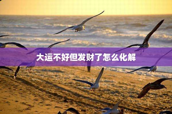 大运不好但发财了怎么化解
