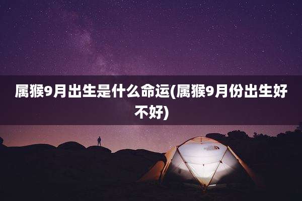 属猴9月出生是什么命运(属猴9月份出生好不好)