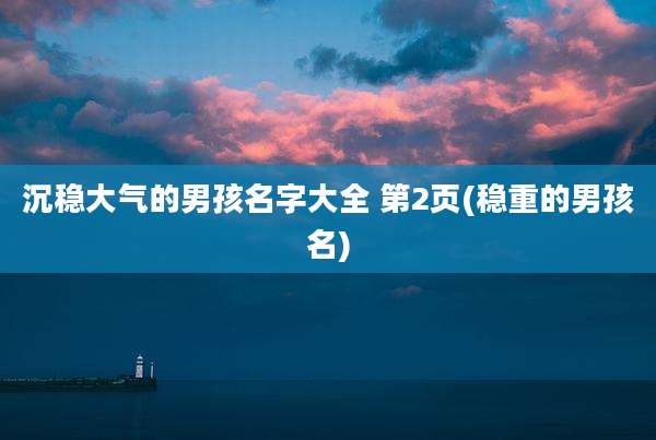 沉稳大气的男孩名字大全 第2页(稳重的男孩名)