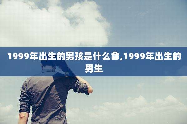 1999年出生的男孩是什么命,1999年出生的男生