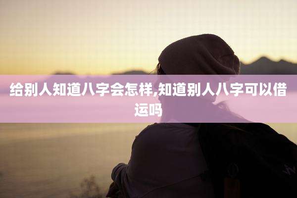 给别人知道八字会怎样,知道别人八字可以借运吗