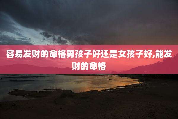 容易发财的命格男孩子好还是女孩子好,能发财的命格