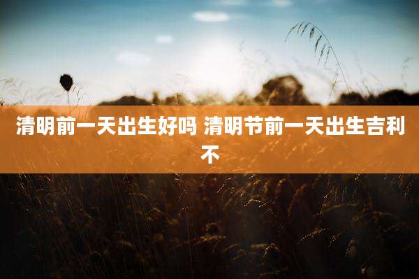 清明前一天出生好吗 清明节前一天出生吉利不