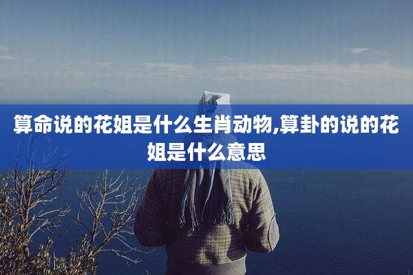 算命说的花姐是什么生肖动物,算卦的说的花姐是什么意思