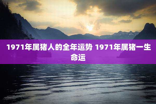 1971年属猪人的全年运势 1971年属猪一生命运