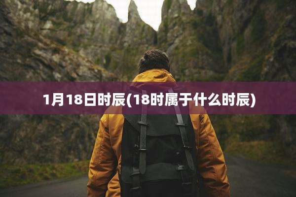 1月18日时辰(18时属于什么时辰)