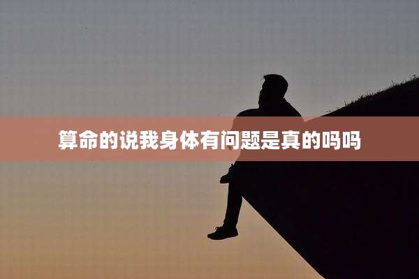 算命的说我身体有问题是真的吗吗