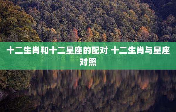 十二生肖和十二星座的配对 十二生肖与星座对照
