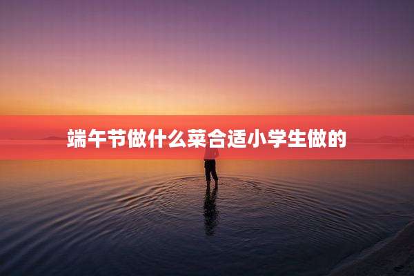 端午节做什么菜合适小学生做的