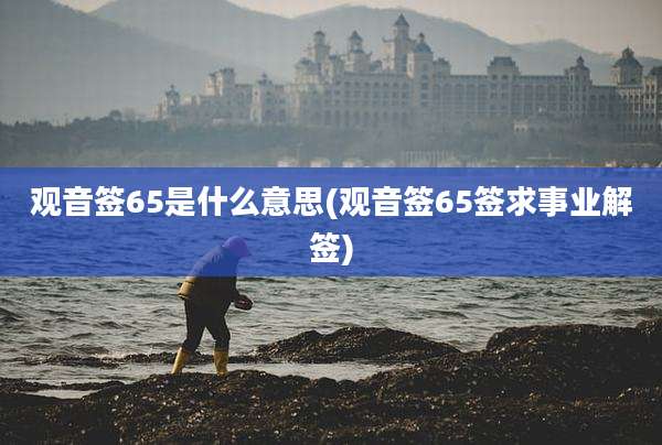 观音签65是什么意思(观音签65签求事业解签)