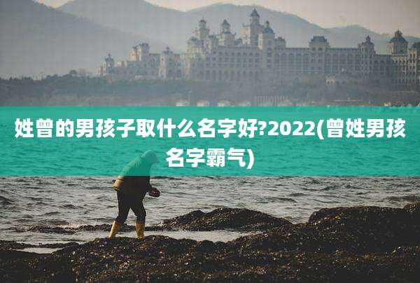 姓曾的男孩子取什么名字好?2022(曾姓男孩名字霸气)
