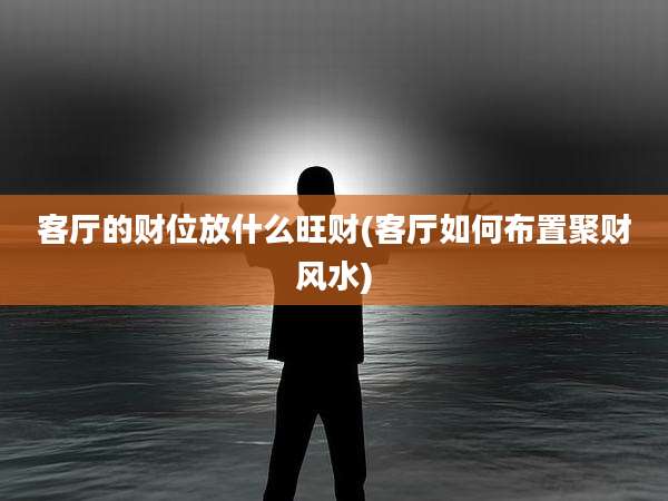 客厅的财位放什么旺财(客厅如何布置聚财风水)