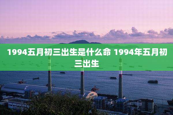 1994五月初三出生是什么命 1994年五月初三出生