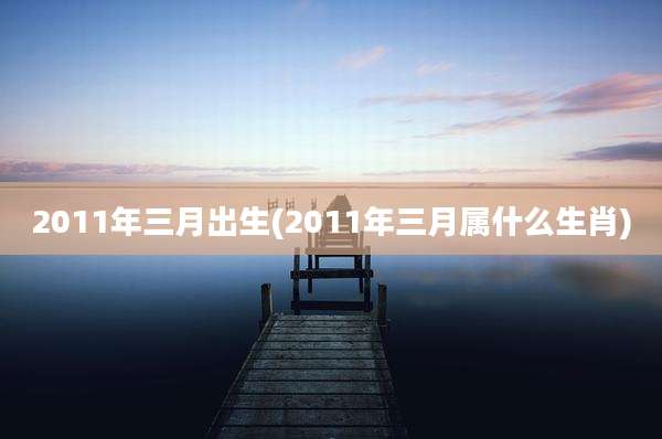 2011年三月出生(2011年三月属什么生肖)