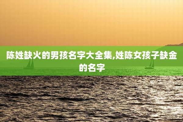 陈姓缺火的男孩名字大全集,姓陈女孩子缺金的名字
