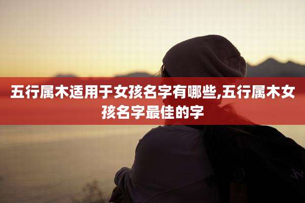 五行属木适用于女孩名字有哪些,五行属木女孩名字最佳的字