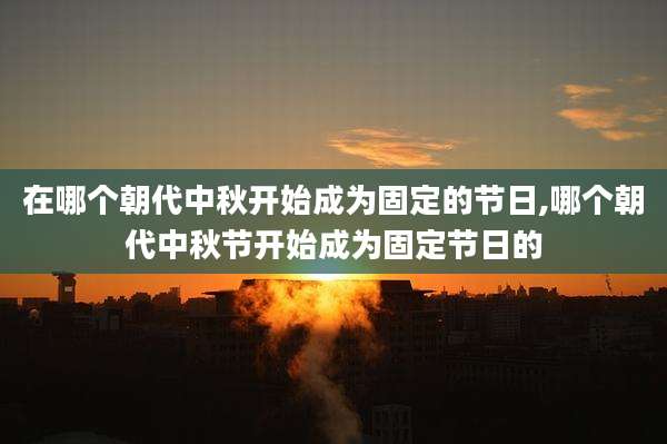 在哪个朝代中秋开始成为固定的节日,哪个朝代中秋节开始成为固定节日的