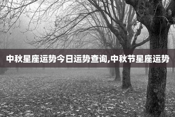 中秋星座运势今日运势查询,中秋节星座运势