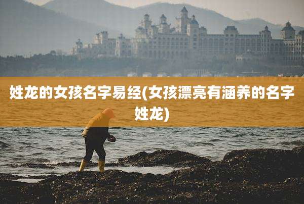 姓龙的女孩名字易经(女孩漂亮有涵养的名字姓龙)