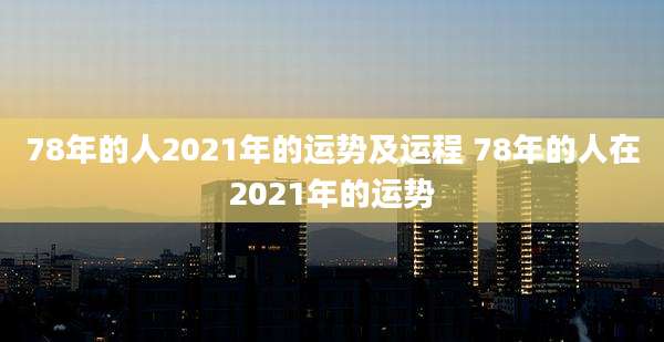 78年的人2021年的运势及运程 78年的人在2021年的运势