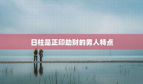 日柱是正印劫财的男人特点