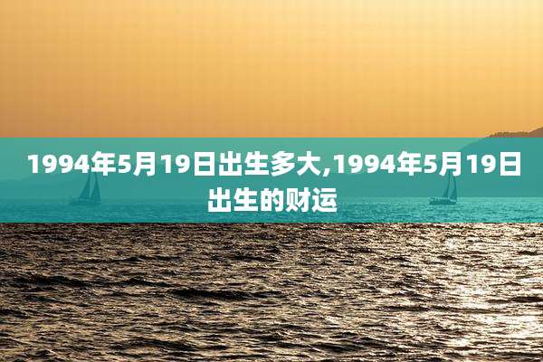 1994年5月19日出生多大,1994年5月19日出生的财运