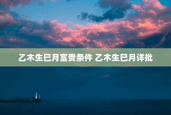 乙木生巳月富贵条件 乙木生巳月详批