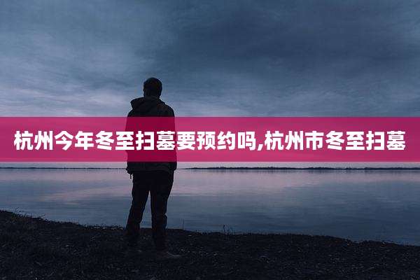 杭州今年冬至扫墓要预约吗,杭州市冬至扫墓