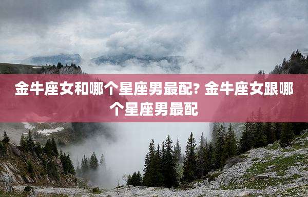 金牛座女和哪个星座男最配? 金牛座女跟哪个星座男最配