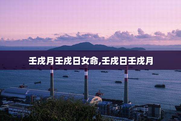 壬戌月壬戌日女命,壬戌日壬戌月