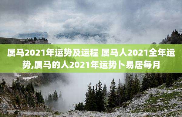 属马2021年运势及运程 属马人2021全年运势,属马的人2021年运势卜易居每月