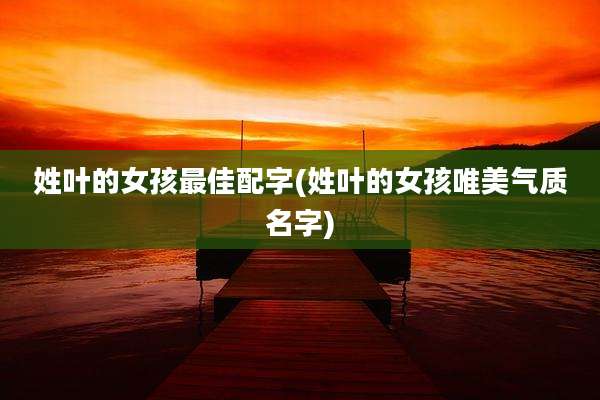 姓叶的女孩最佳配字(姓叶的女孩唯美气质名字)