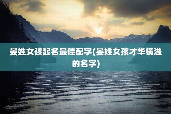 晏姓女孩起名最佳配字(晏姓女孩才华横溢的名字)