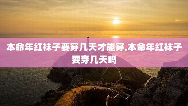本命年红袜子要穿几天才能穿,本命年红袜子要穿几天吗