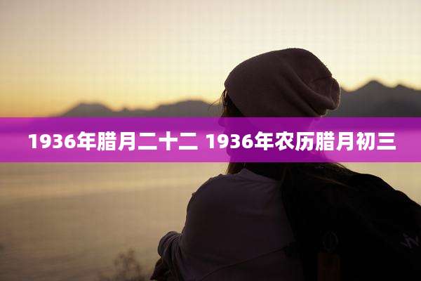 1936年腊月二十二 1936年农历腊月初三