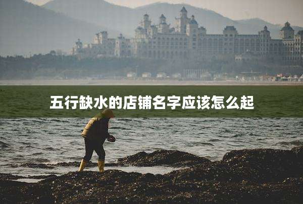 五行缺水的店铺名字应该怎么起