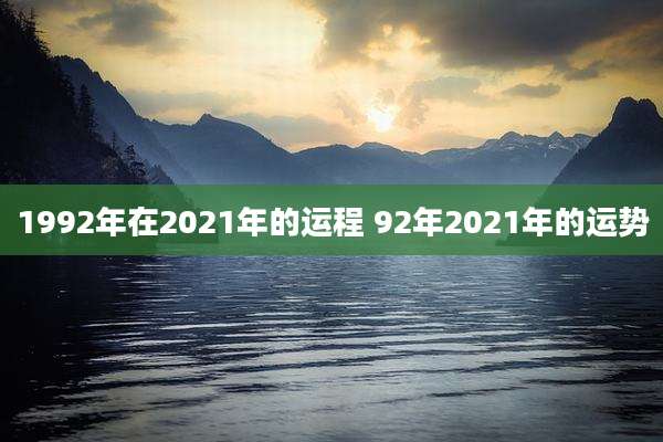 1992年在2021年的运程 92年2021年的运势