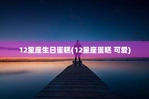 12星座生日蛋糕(12星座蛋糕 可爱)