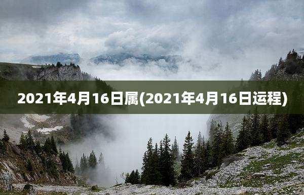 2021年4月16日属(2021年4月16日运程)
