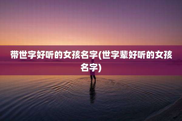 带世字好听的女孩名字(世字辈好听的女孩名字)