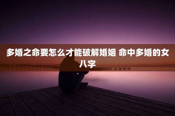 多婚之命要怎么才能破解婚姻 命中多婚的女八字