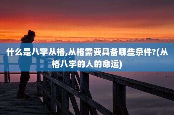 什么是八字从格,从格需要具备哪些条件?(从格八字的人的命运)
