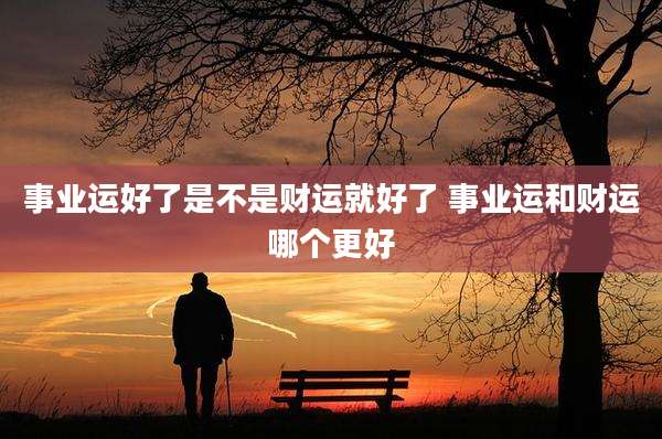 事业运好了是不是财运就好了 事业运和财运哪个更好