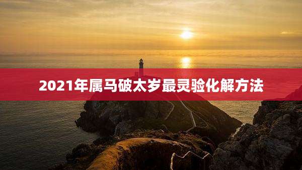 2021年属马破太岁最灵验化解方法
