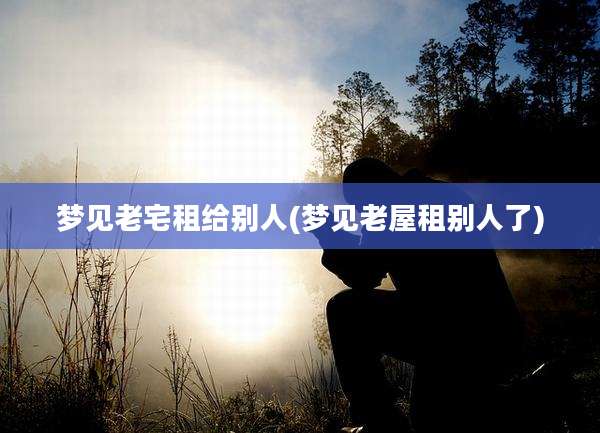 梦见老宅租给别人(梦见老屋租别人了)